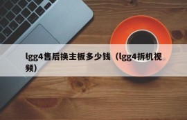 lgg4售后换主板多少钱（lgg4拆机视频）