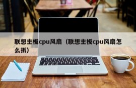 联想主板cpu风扇（联想主板cpu风扇怎么拆）