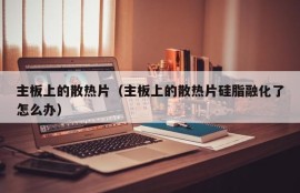 主板上的散热片（主板上的散热片硅脂融化了怎么办）