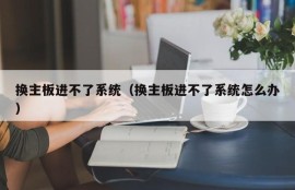 换主板进不了系统（换主板进不了系统怎么办）