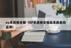 xp系统换主板（XP系统换主板后系统启动蓝屏）