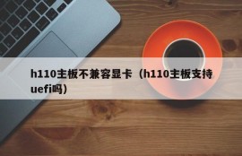 h110主板不兼容显卡（h110主板支持uefi吗）