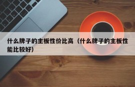 什么牌子的主板性价比高（什么牌子的主板性能比较好）