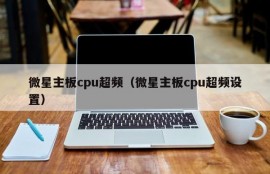 微星主板cpu超频（微星主板cpu超频设置）