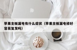 苹果主板漏电有什么症状（苹果主板漏电修好容易复发吗）