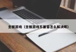 主板游戏（主板游戏不兼容怎么解决呢）