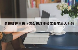 怎样破坏主板（怎么破坏主板又看不出人为的）