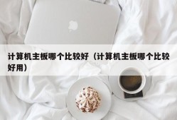 计算机主板哪个比较好（计算机主板哪个比较好用）