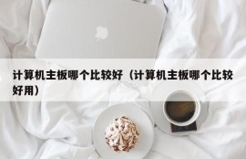 计算机主板哪个比较好（计算机主板哪个比较好用）