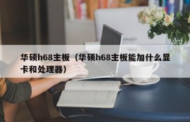 华硕h68主板（华硕h68主板能加什么显卡和处理器）