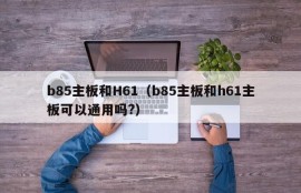 b85主板和H61（b85主板和h61主板可以通用吗?）