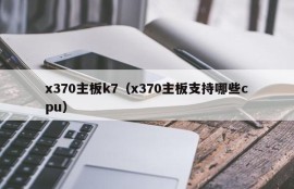 x370主板k7（x370主板支持哪些cpu）