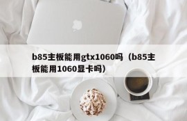 b85主板能用gtx1060吗（b85主板能用1060显卡吗）