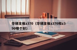 华硕主板z370（华硕主板z370和z390哪个好）