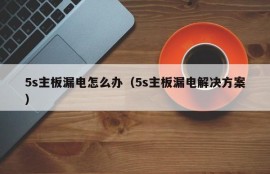 5s主板漏电怎么办（5s主板漏电解决方案）