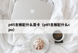 p45主板配什么显卡（p45主板配什么cpu）