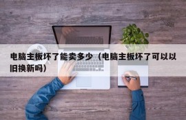 电脑主板坏了能卖多少（电脑主板坏了可以以旧换新吗）