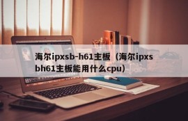 海尔ipxsb-h61主板（海尔ipxsbh61主板能用什么cpu）