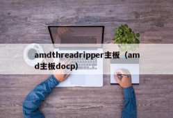 amdthreadripper主板（amd主板docp）