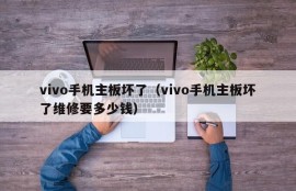 vivo手机主板坏了（vivo手机主板坏了维修要多少钱）