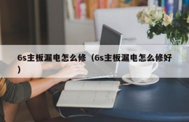 6s主板漏电怎么修（6s主板漏电怎么修好）