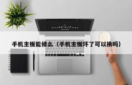 手机主板能修么（手机主板坏了可以换吗）