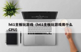 h61主板玩游戏（h61主板玩游戏用什么CPU）