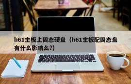 h61主板上固态硬盘（h61主板配固态盘有什么影响么?）