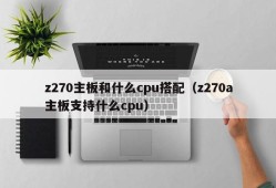 z270主板和什么cpu搭配（z270a主板支持什么cpu）