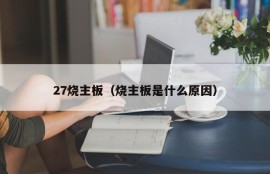 27烧主板（烧主板是什么原因）