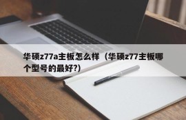 华硕z77a主板怎么样（华硕z77主板哪个型号的最好?）