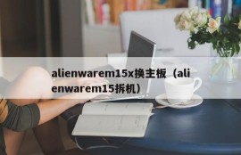 alienwarem15x换主板（alienwarem15拆机）