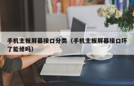 手机主板屏幕接口分类（手机主板屏幕接口坏了能修吗）