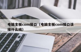 电脑主板com接口（电脑主板com接口该接什么线）