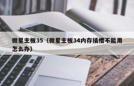 微星主板35（微星主板34内存插槽不能用怎么办）