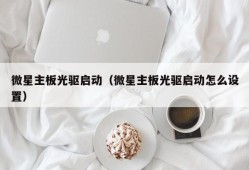 微星主板光驱启动（微星主板光驱启动怎么设置）