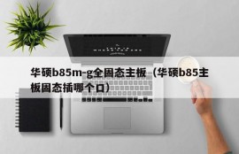 华硕b85m-g全固态主板（华硕b85主板固态插哪个口）