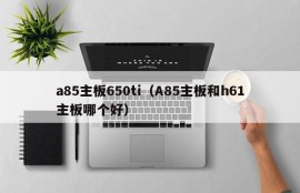 a85主板650ti（A85主板和h61主板哪个好）