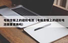 电脑主板上的纽扣电池（电脑主板上的纽扣电池需要更换吗）