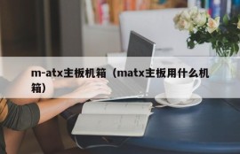 m-atx主板机箱（matx主板用什么机箱）