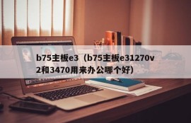 b75主板e3（b75主板e31270v2和3470用来办公哪个好）