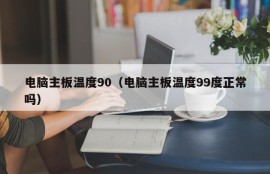 电脑主板温度90（电脑主板温度99度正常吗）