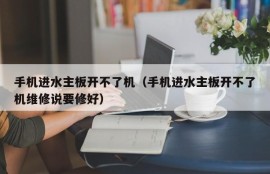 手机进水主板开不了机（手机进水主板开不了机维修说要修好）