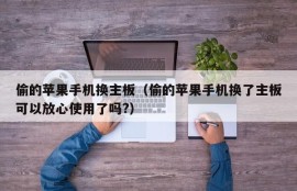 偷的苹果手机换主板（偷的苹果手机换了主板可以放心使用了吗?）