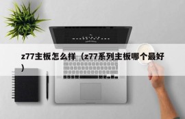 z77主板怎么样（z77系列主板哪个最好）