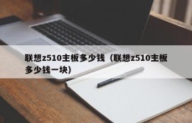 联想z510主板多少钱（联想z510主板多少钱一块）