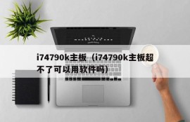 i74790k主板（i74790k主板超不了可以用软件吗）