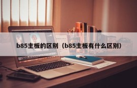 b85主板的区别（b85主板有什么区别）