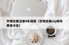 华硕主板注册4年保修（华硕主板vip四年质保卡住）