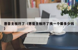 惠普主板坏了（惠普主板坏了换一个要多少钱）